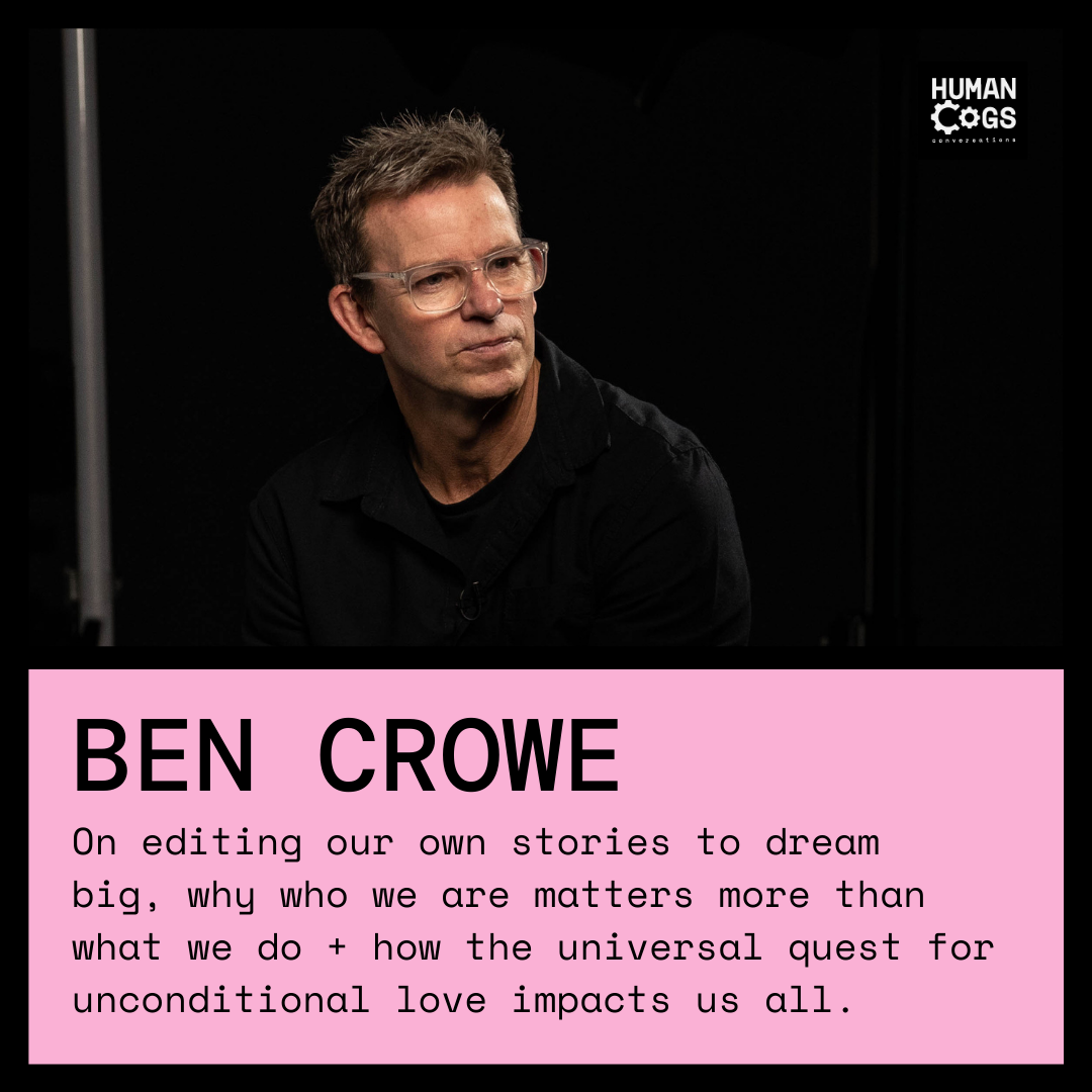 Ep. 23 Ben Crowe on editing our own stories to dream big, why who we are matters more than what we do and how the universal quest for unconditional love impacts us all.