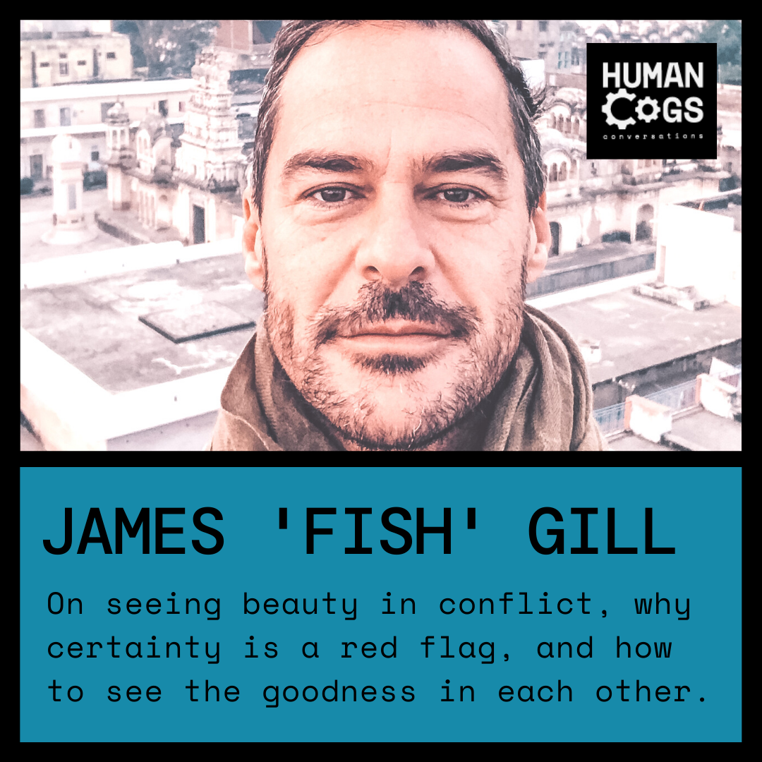 Ep. 45 James "Fish" Gill on seeing beauty in conflict, why certainty is a red flag, and how to see the goodness in each other.