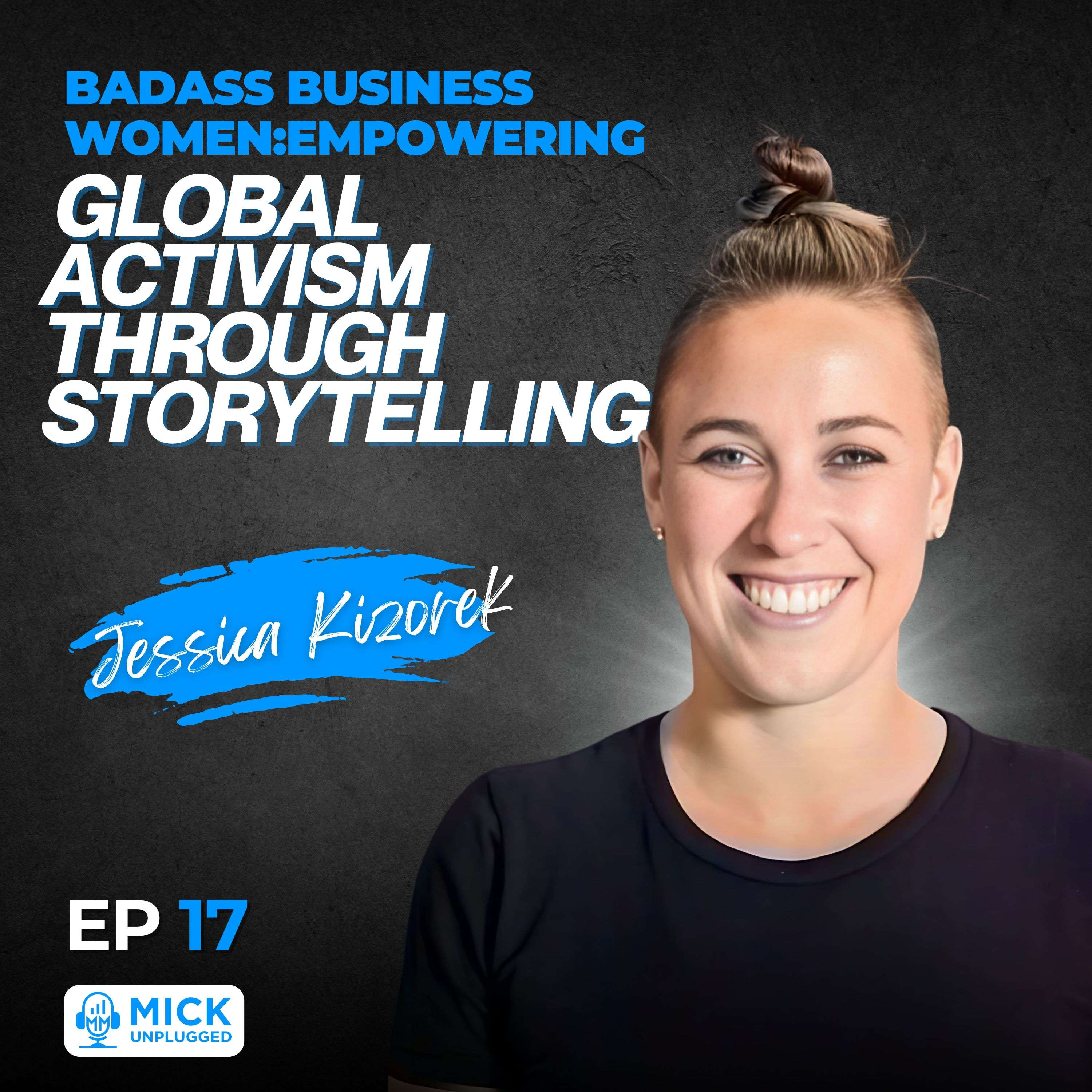 Jessica Kizorek | Badass Business Women: Empowering Global Activism Through Storytelling - Mick Unplugged  [Ep 17][EP 17]	