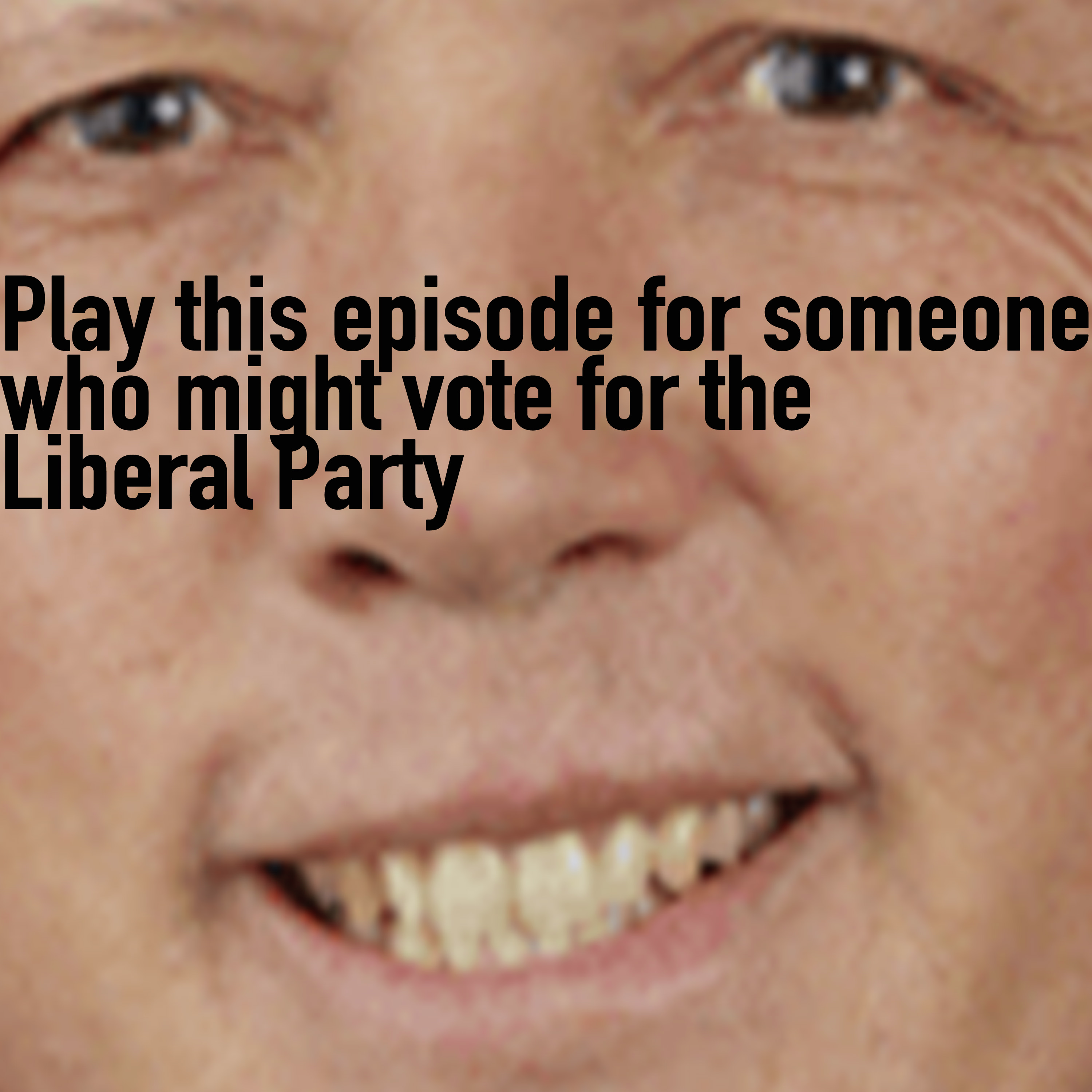 Play This Episode For Someone Who Might Vote For The Liberal Party