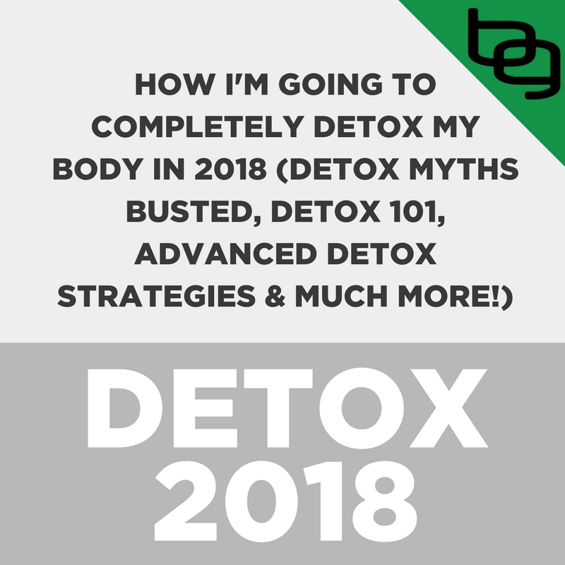 Special Episode: How I'm Going To Completely Detox My Body In 2018 (Detox Myths Busted, Detox 101, Advanced Detox Strategies & Much More!)