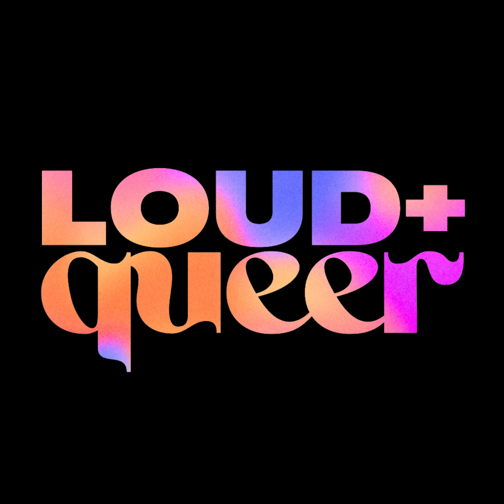 Loud + Queer.  Real talk.