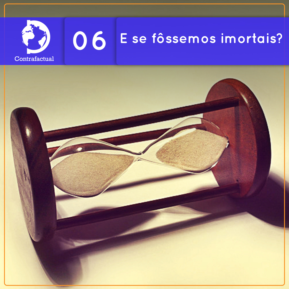 Contrafactual #06: E se fôssemos imortais?