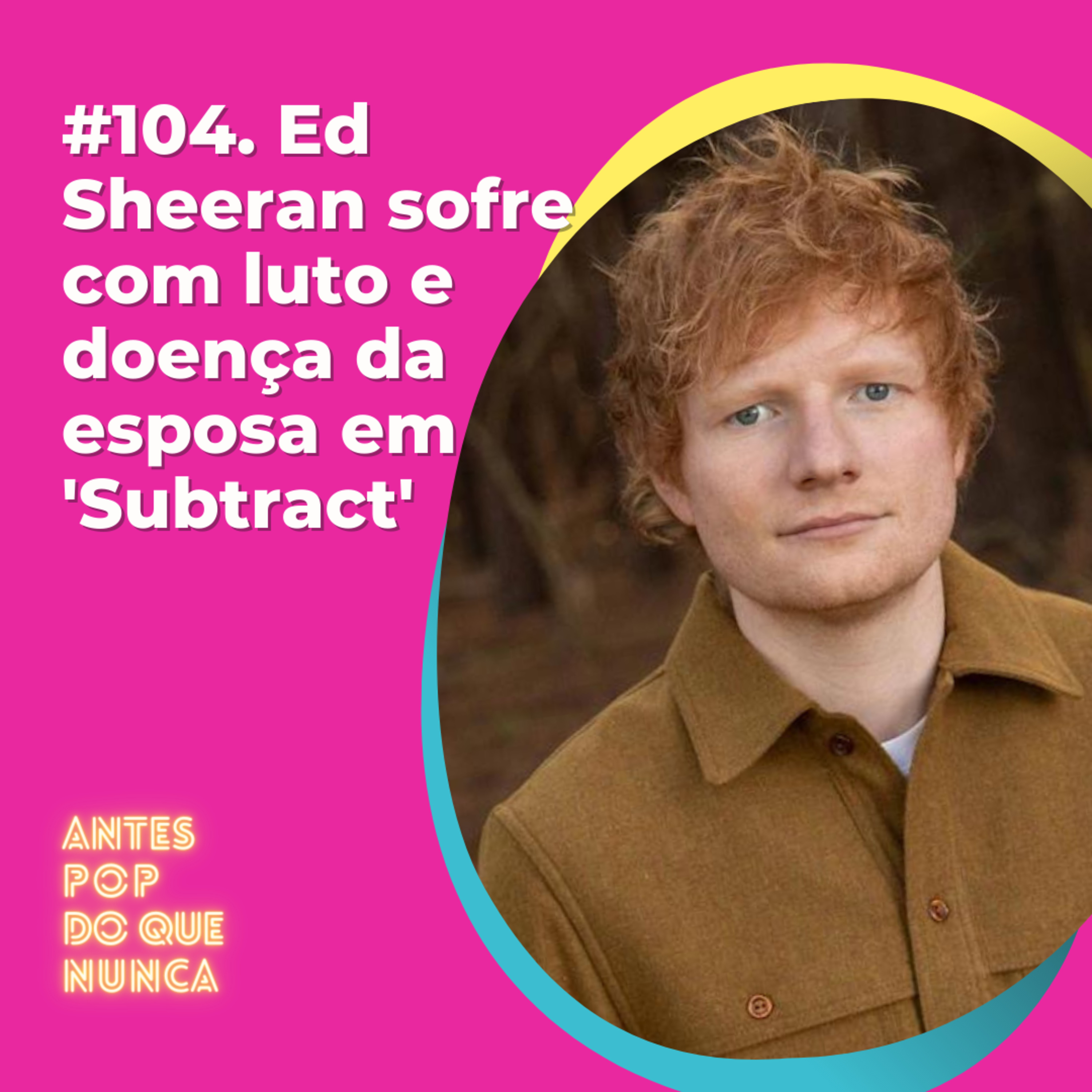 #104. Ed Sheeran sofre com luto e doença da esposa em 'Subtract'