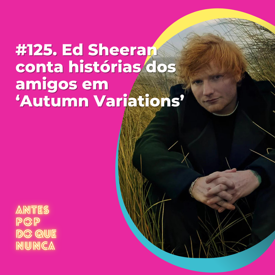 #125. Ed Sheeran conta histórias dos amigos em ‘Autumn Variations’