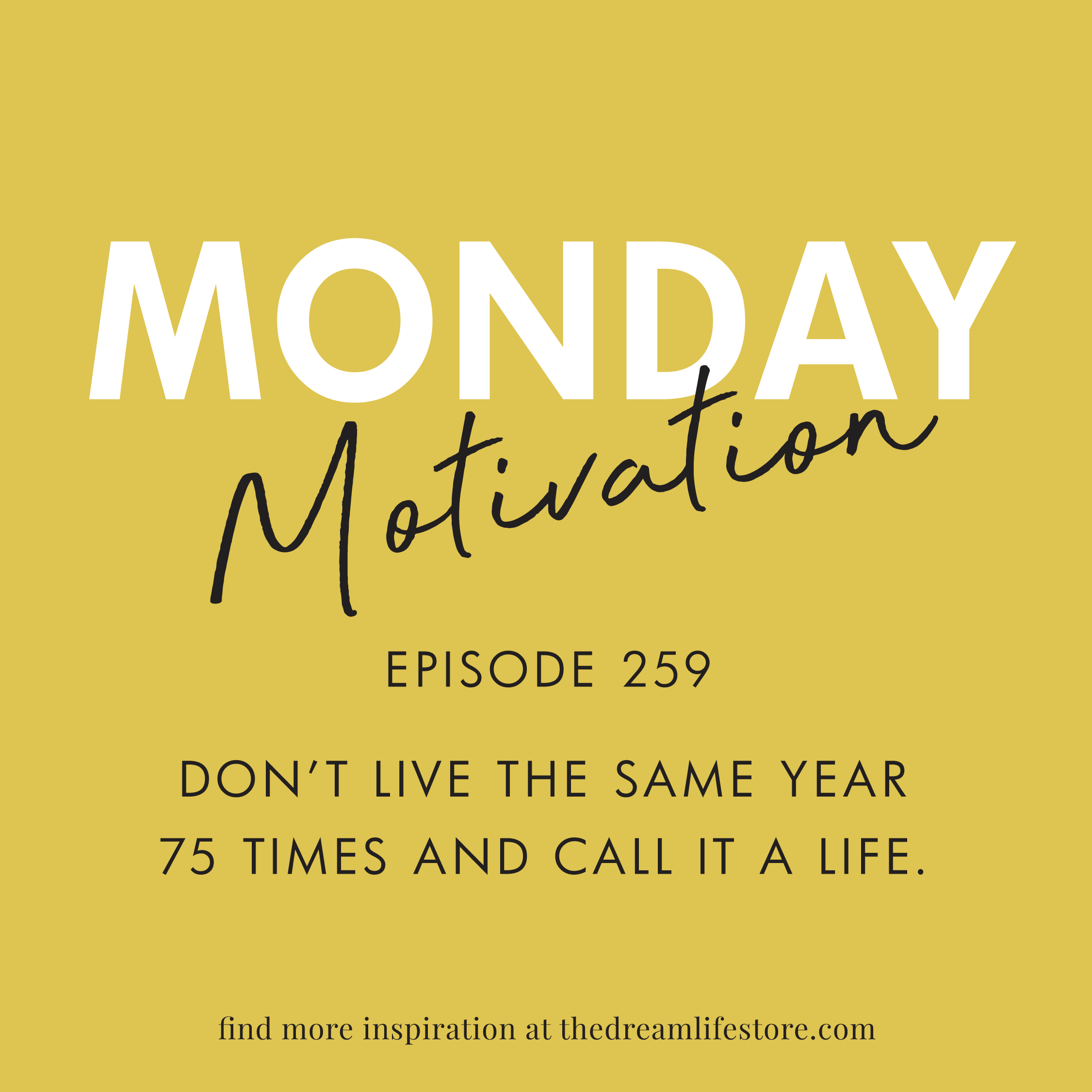 #259 - Monday Motivation: "Don't live the same year 75 years and call it a life"